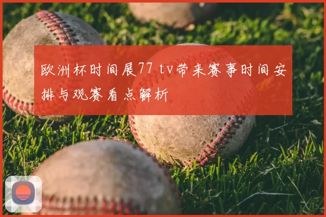 欧洲杯时间展77 tv带来赛事时间安排与观赛看点解析