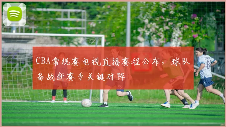 CBA常规赛电视直播赛程公布，球队备战新赛季关键对阵