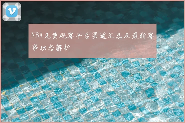 NBA免费观赛平台渠道汇总及最新赛事动态解析