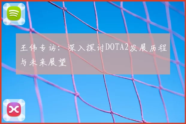 王伟专访：深入探讨DOTA2发展历程与未来展望