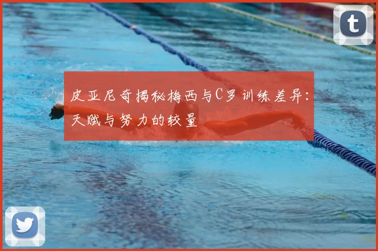皮亚尼奇揭秘梅西与C罗训练差异：天赋与努力的较量