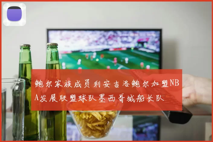 鲍尔家族成员利安吉洛鲍尔加盟NBA发展联盟球队墨西哥城船长队