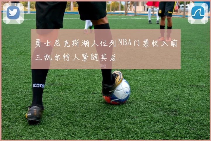 勇士尼克斯湖人位列NBA门票收入前三凯尔特人紧随其后