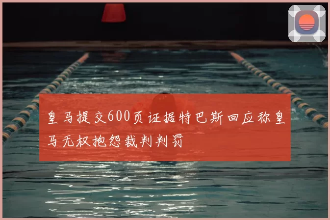 皇马提交600页证据特巴斯回应称皇马无权抱怨裁判判罚