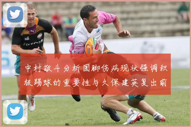 中村敬斗分析国脚伤病现状强调积极踢球的重要性与久保建英复出前景