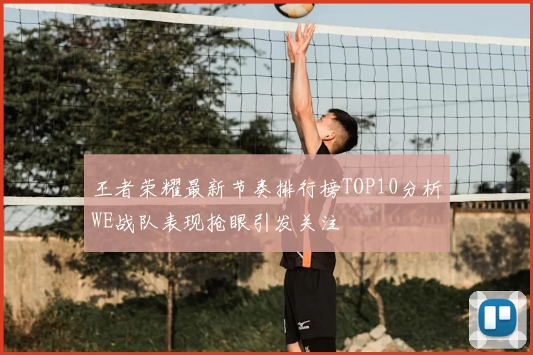 王者荣耀最新节奏排行榜TOP10分析WE战队表现抢眼引发关注