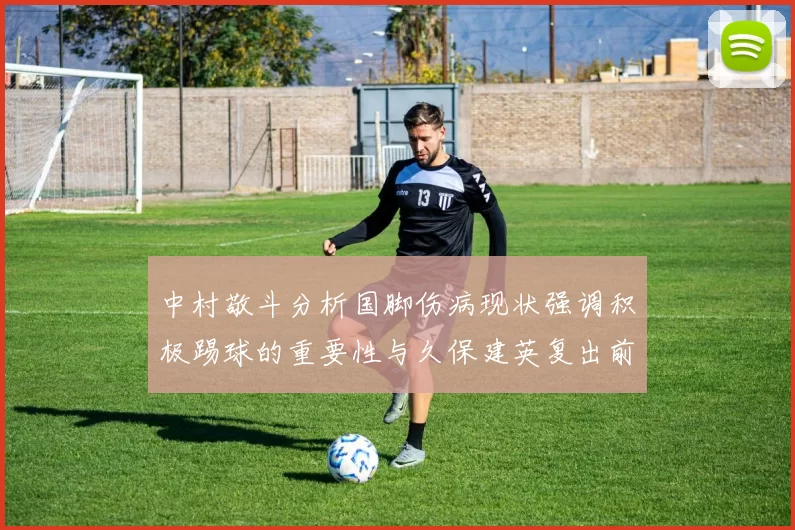 中村敬斗分析国脚伤病现状强调积极踢球的重要性与久保建英复出前景