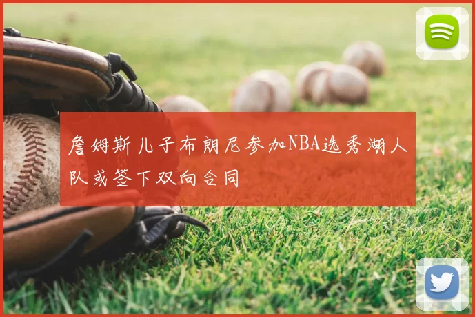 詹姆斯儿子布朗尼参加NBA选秀湖人队或签下双向合同