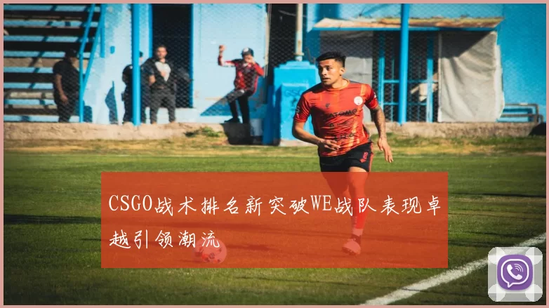 CSGO战术排名新突破WE战队表现卓越引领潮流