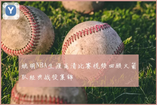 姚明NBA生涯高清比赛视频回顾火箭队经典战役集锦