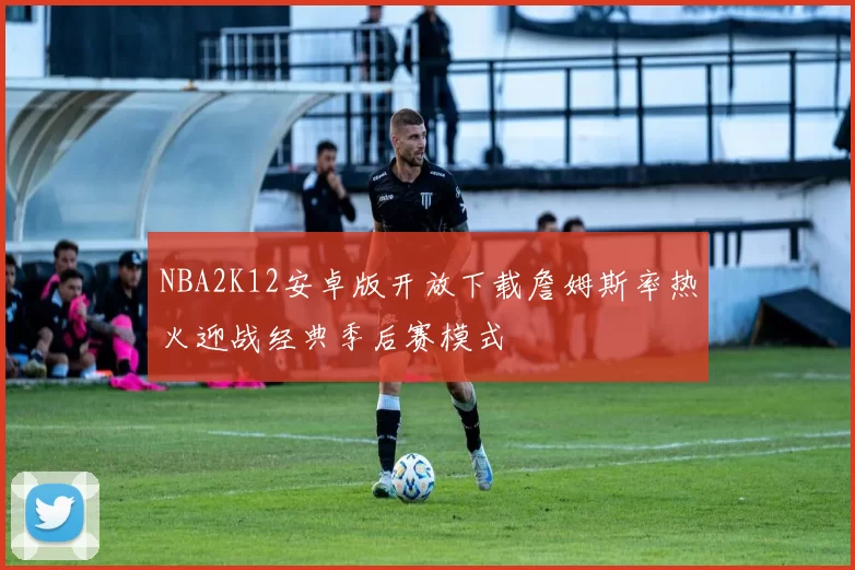 NBA2K12安卓版开放下载詹姆斯率热火迎战经典季后赛模式