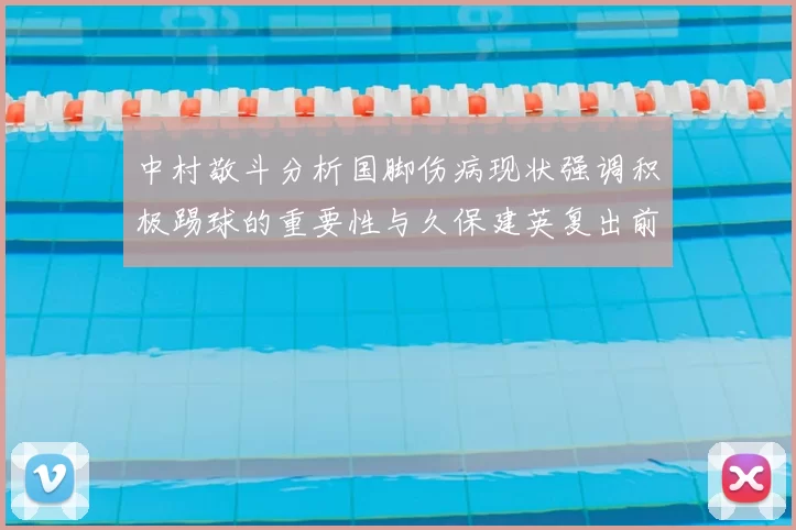 中村敬斗分析国脚伤病现状强调积极踢球的重要性与久保建英复出前景
