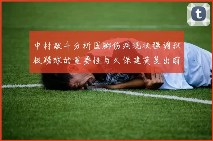 中村敬斗分析国脚伤病现状强调积极踢球的重要性与久保建英复出前景