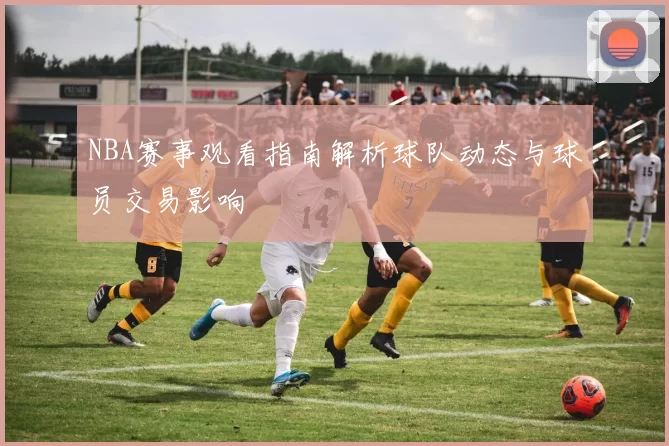 NBA赛事观看指南解析球队动态与球员交易影响