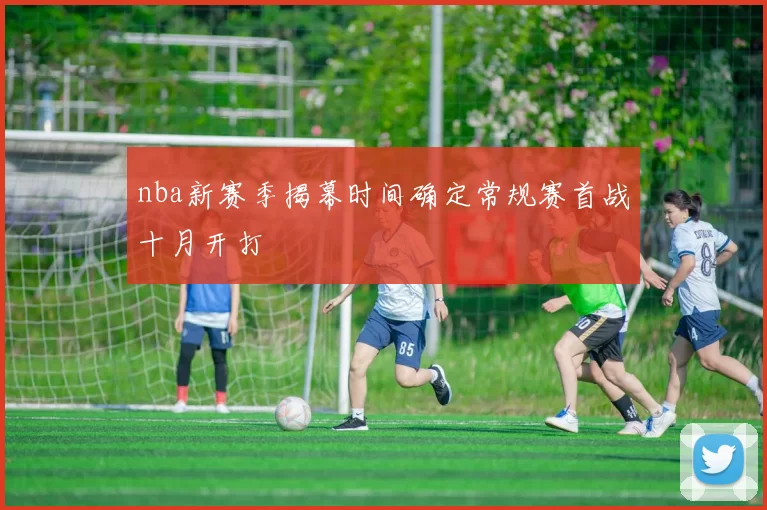 nba新赛季揭幕时间确定常规赛首战十月开打