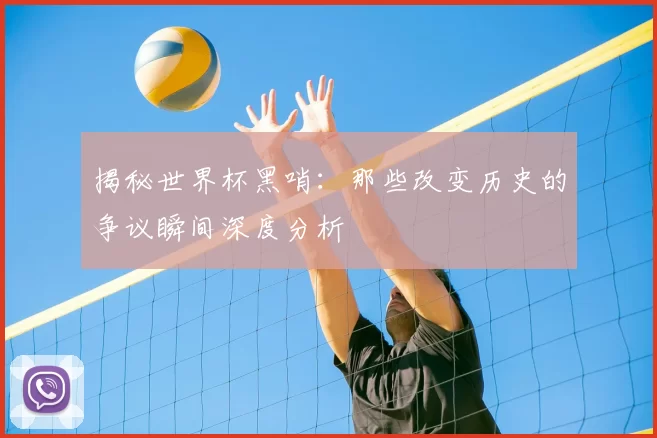 揭秘世界杯黑哨：那些改变历史的争议瞬间深度分析
