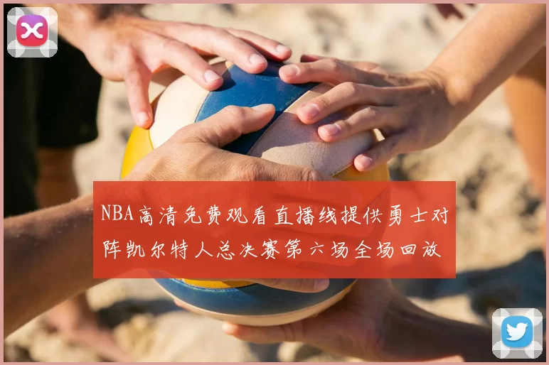 NBA高清免费观看直播线提供勇士对阵凯尔特人总决赛第六场全场回放与精彩集锦