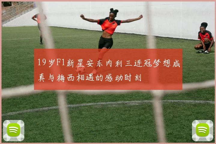 19岁F1新星安东内利三连冠梦想成真与梅西相遇的感动时刻