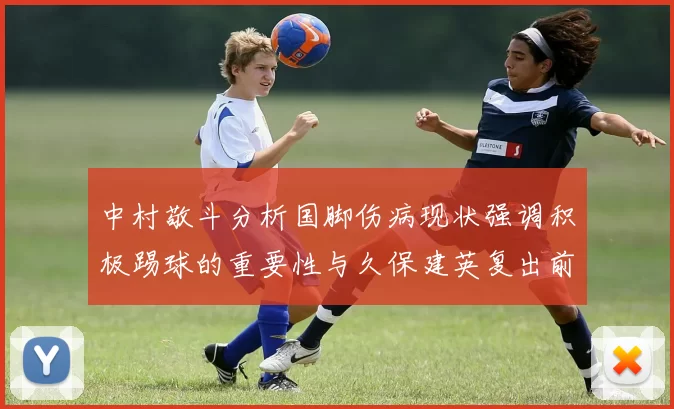 中村敬斗分析国脚伤病现状强调积极踢球的重要性与久保建英复出前景