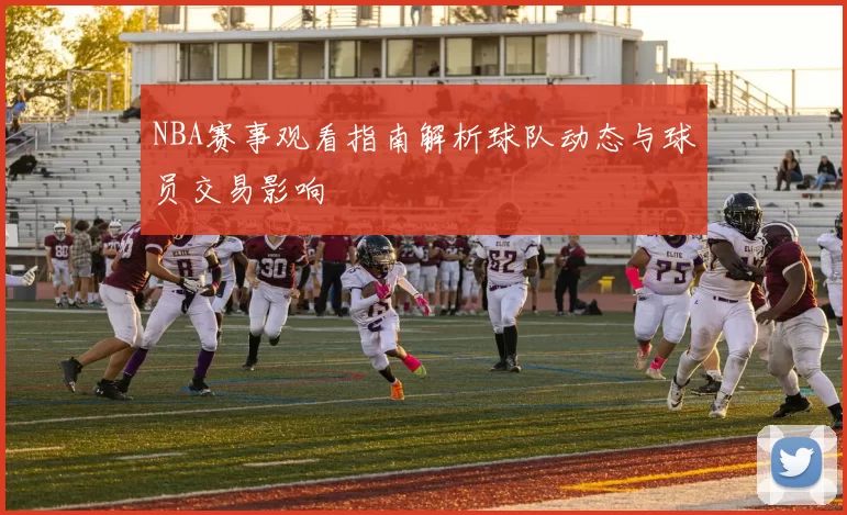 NBA赛事观看指南解析球队动态与球员交易影响