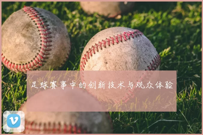 足球赛事中的创新技术与观众体验