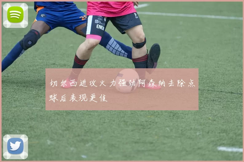 切尔西进攻火力强劲阿森纳去除点球后表现更佳