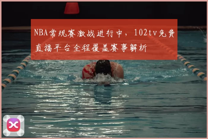 NBA常规赛激战进行中，102tv免费直播平台全程覆盖赛事解析