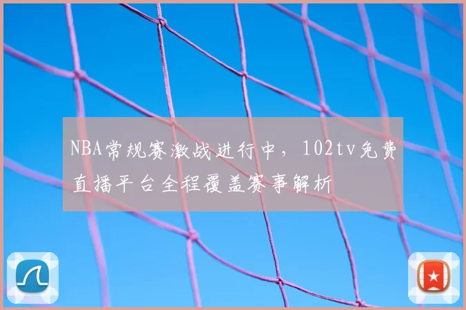 NBA常规赛激战进行中，102tv免费直播平台全程覆盖赛事解析