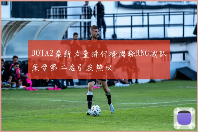 DOTA2最新力量排行榜揭晓RNG战队荣登第二名引发热议