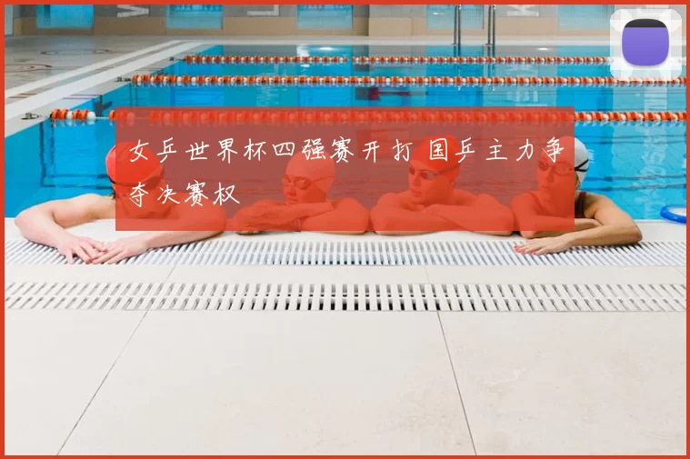 女乒世界杯四强赛开打 国乒主力争夺决赛权