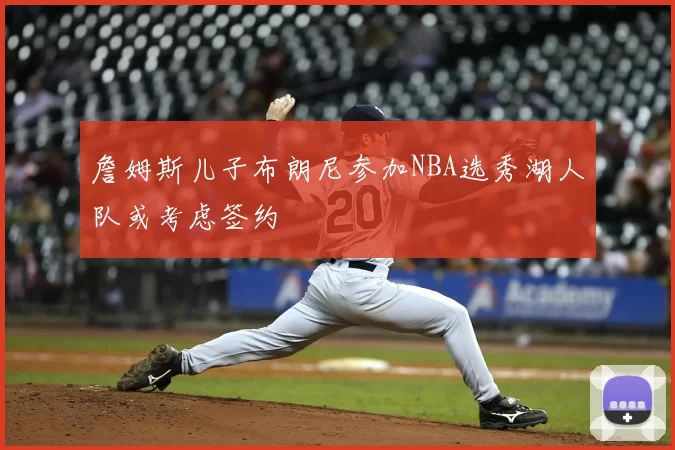 詹姆斯儿子布朗尼参加NBA选秀湖人队或考虑签约