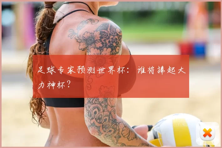 足球专家预测世界杯:谁将捧起大力神杯?