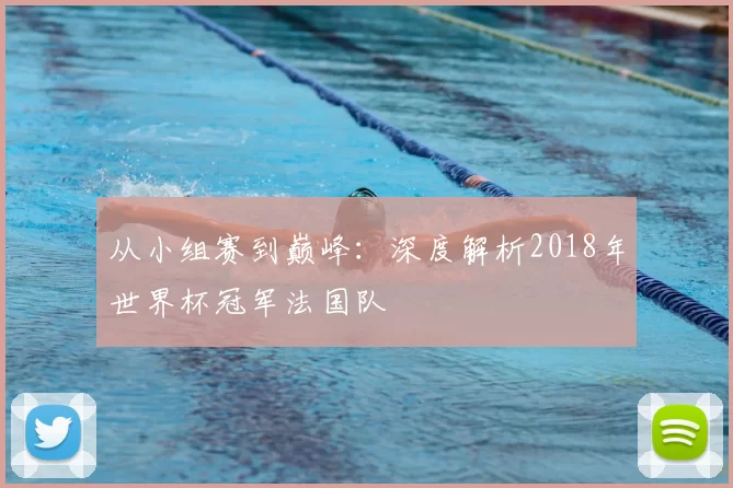 从小组赛到巅峰：深度解析2018年世界杯冠军法国队