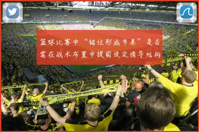 篮球比赛中“错位形成节奏”是否需在战术布置中提前设定诱导结构