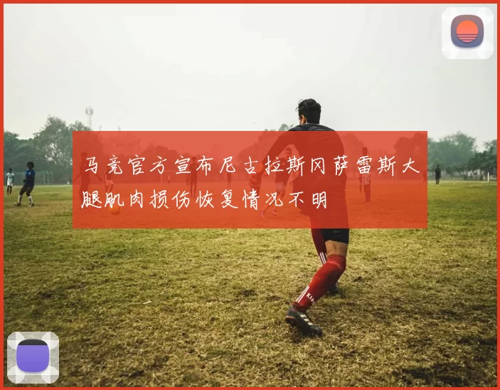 马竞官方宣布尼古拉斯冈萨雷斯大腿肌肉损伤恢复情况不明