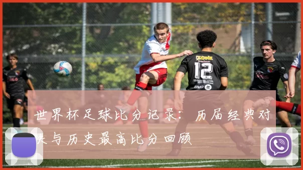 世界杯足球比分记录：历届经典对决与历史最高比分回顾