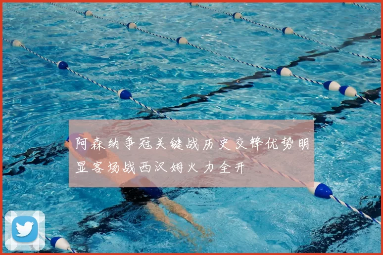 阿森纳争冠关键战历史交锋优势明显客场战西汉姆火力全开