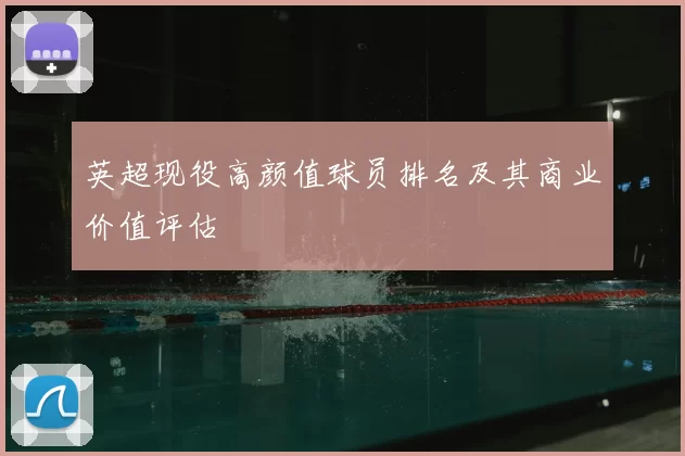 英超现役高颜值球员排名及其商业价值评估