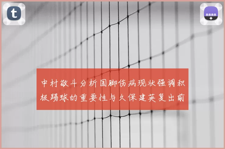 中村敬斗分析国脚伤病现状强调积极踢球的重要性与久保建英复出前景