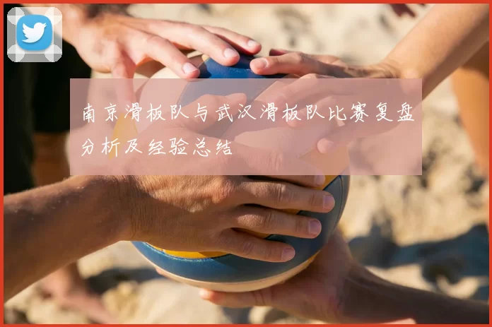 南京滑板队与武汉滑板队比赛复盘分析及经验总结