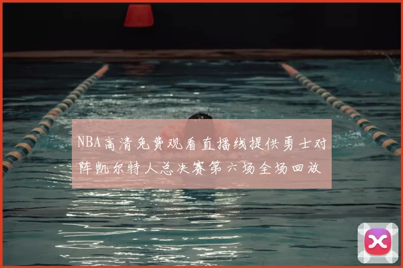 NBA高清免费观看直播线提供勇士对阵凯尔特人总决赛第六场全场回放与精彩集锦