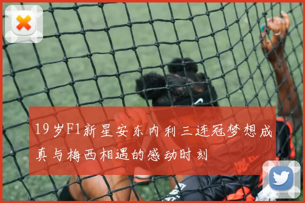 19岁F1新星安东内利三连冠梦想成真与梅西相遇的感动时刻