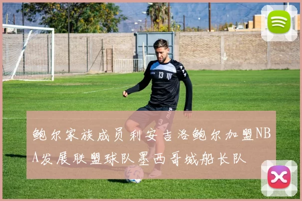 鲍尔家族成员利安吉洛鲍尔加盟NBA发展联盟球队墨西哥城船长队