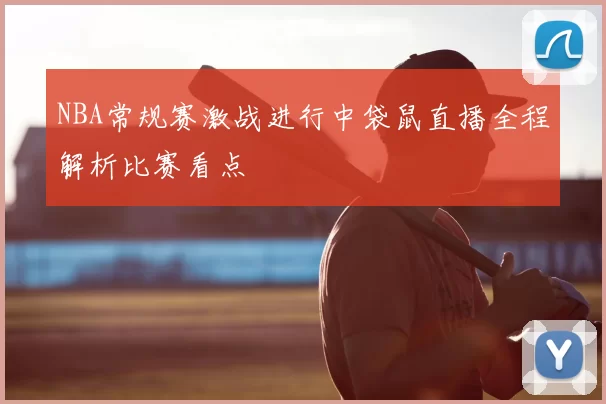 NBA常规赛激战进行中袋鼠直播全程解析比赛看点