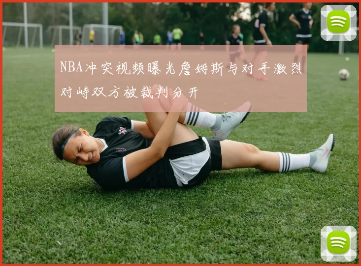 NBA冲突视频曝光詹姆斯与对手激烈对峙双方被裁判分开