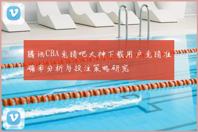 腾讯CBA竞猜吧大神下载用户竞猜准确率分析与投注策略研究