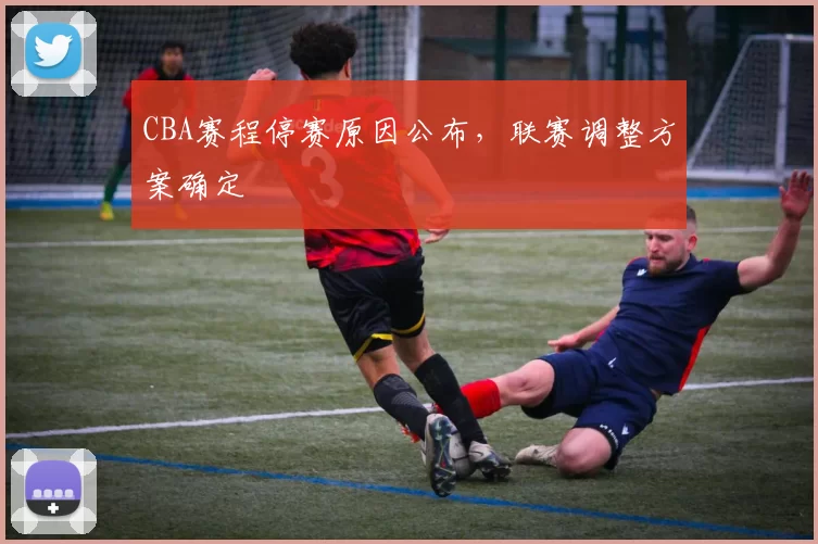 CBA赛程停赛原因公布，联赛调整方案确定