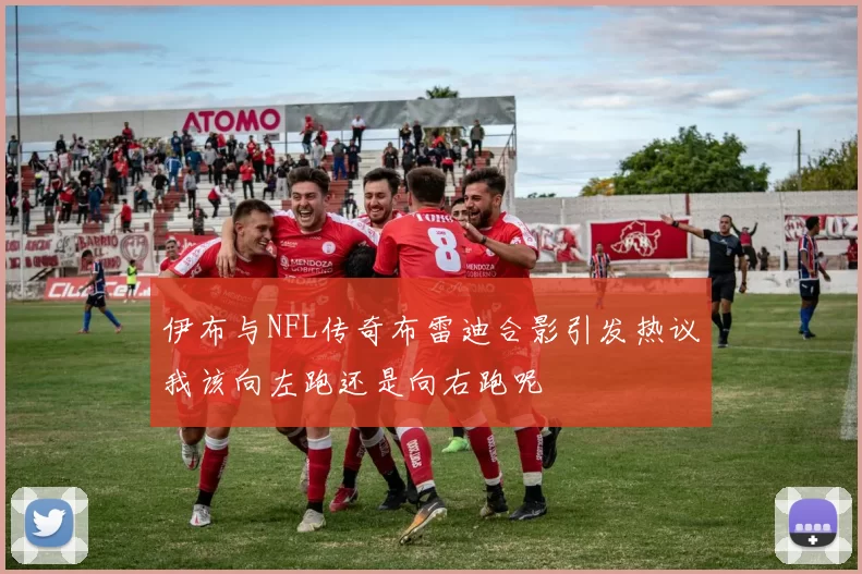 伊布与NFL传奇布雷迪合影引发热议我该向左跑还是向右跑呢