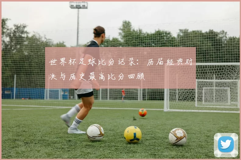 世界杯足球比分记录：历届经典对决与历史最高比分回顾