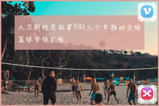 大卫斯特恩执掌NBA三十年推动全球篮球市场扩张
